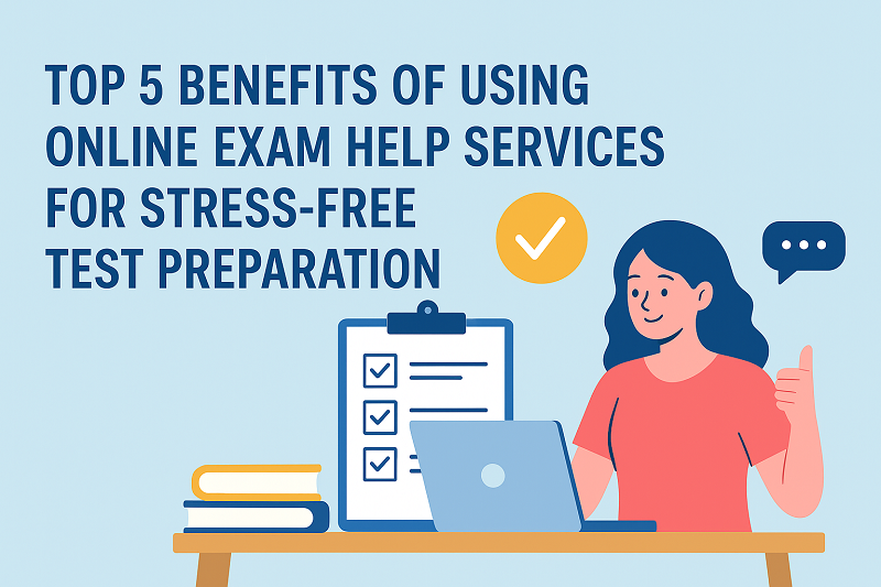 Top 5 Benefits of Using Online Exam Help Services for Stress-Free Test Preparation